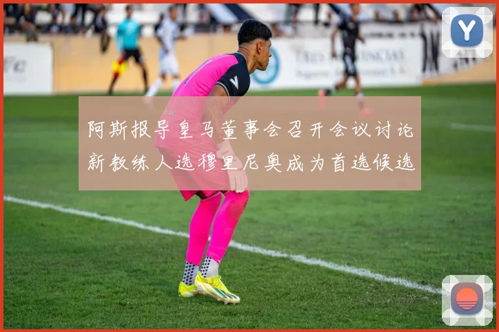 阿斯报导皇马董事会召开会议讨论新教练人选穆里尼奥成为首选候选人