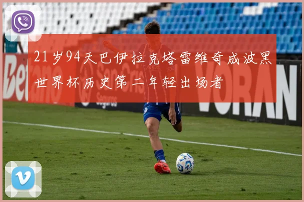 21岁94天巴伊拉克塔雷维奇成波黑世界杯历史第二年轻出场者