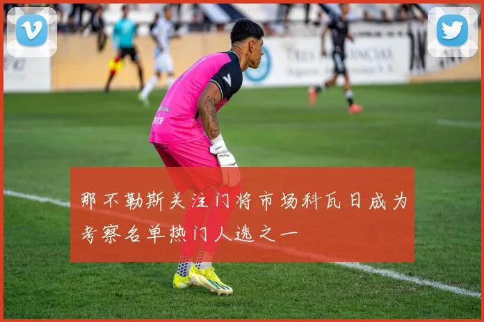 那不勒斯关注门将市场科瓦日成为考察名单热门人选之一