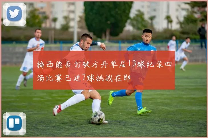 梅西能否打破方丹单届13球纪录四场比赛已进7球挑战在即