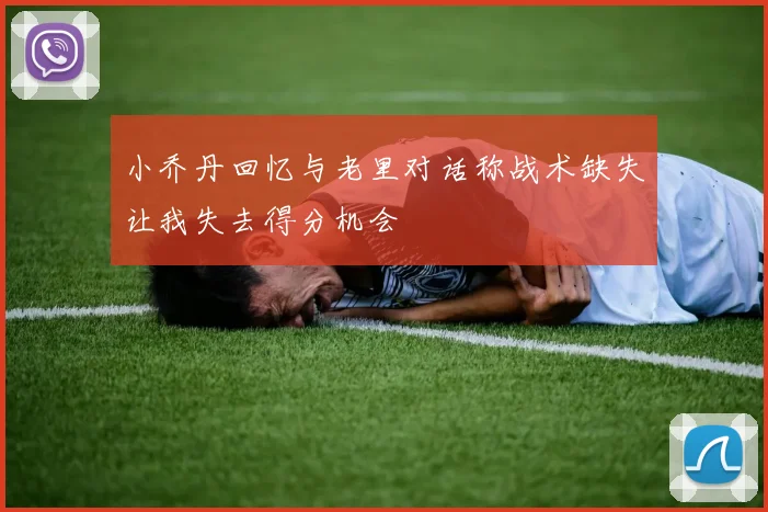 小乔丹回忆与老里对话称战术缺失让我失去得分机会