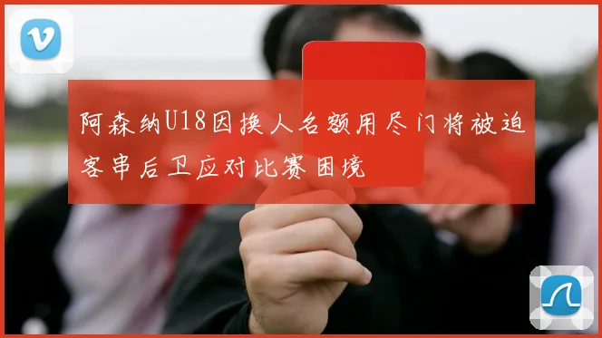 阿森纳U18因换人名额用尽门将被迫客串后卫应对比赛困境