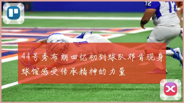 44号秀布朗回忆初到球队邓肯现身球馆感受传承精神的力量